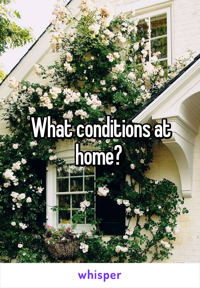 What conditions at home? 