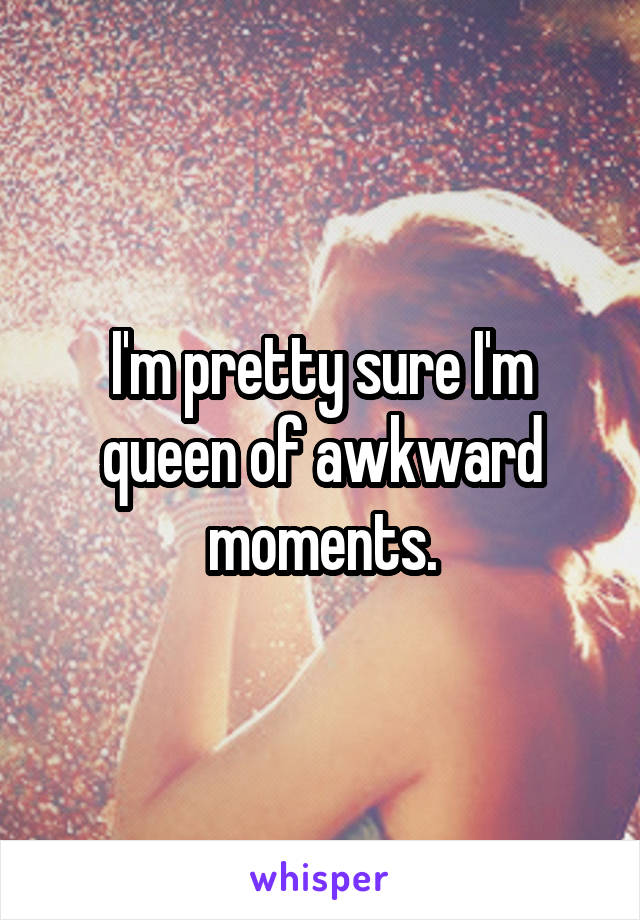 I'm pretty sure I'm queen of awkward moments.