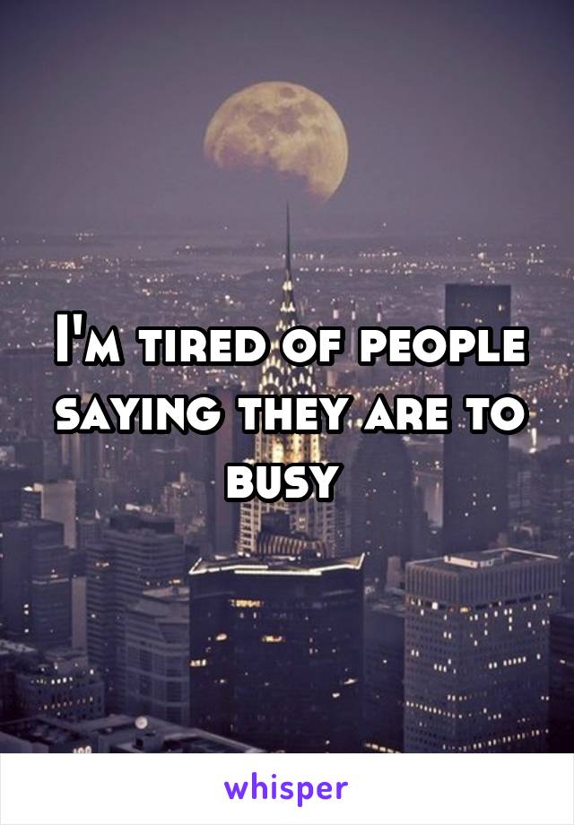 I'm tired of people saying they are to busy 