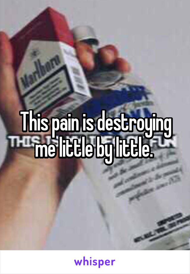 This pain is destroying me little by little. 