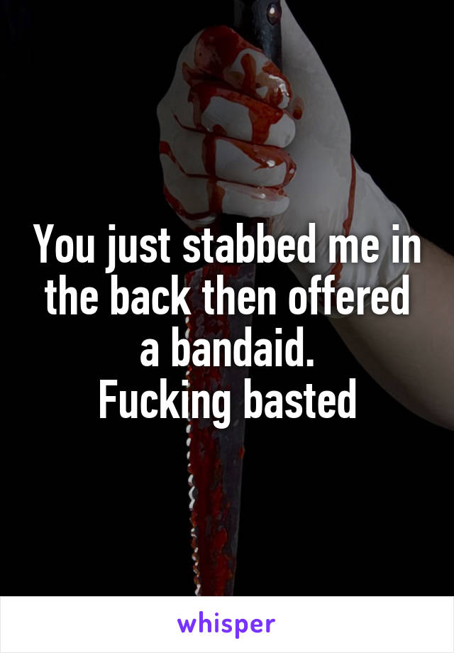 You just stabbed me in the back then offered a bandaid.
Fucking basted