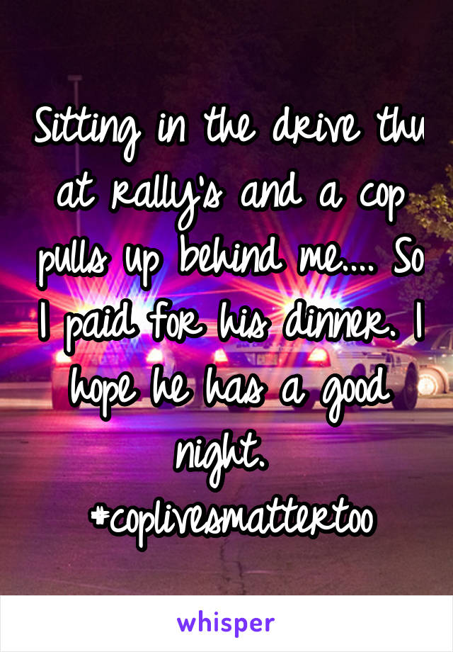 Sitting in the drive thu at rally's and a cop pulls up behind me.... So I paid for his dinner. I hope he has a good night. 
#coplivesmattertoo