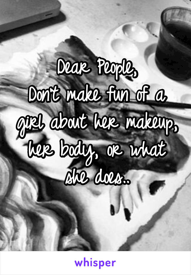 Dear People,
Don't make fun of a girl about her makeup, her body, or what she does..
