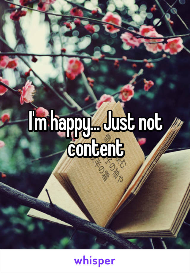 I'm happy... Just not content