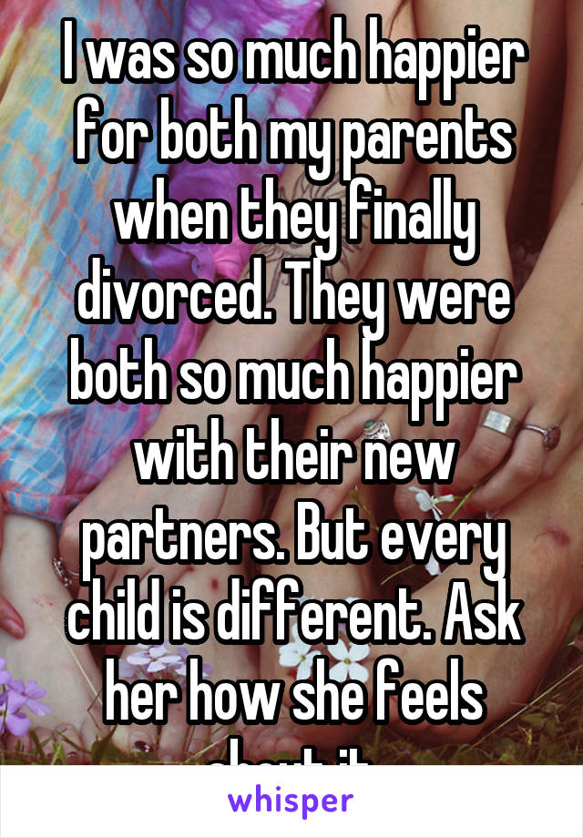 I was so much happier for both my parents when they finally divorced. They were both so much happier with their new partners. But every child is different. Ask her how she feels about it.