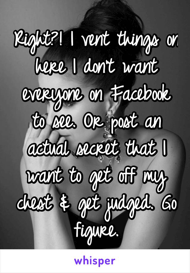 Right?! I vent things on here I don't want everyone on Facebook to see. Or post an actual secret that I want to get off my chest & get judged. Go figure.