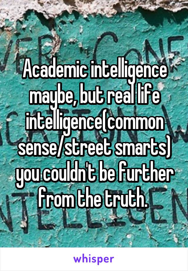 Academic intelligence maybe, but real life intelligence(common sense/street smarts) you couldn't be further from the truth. 