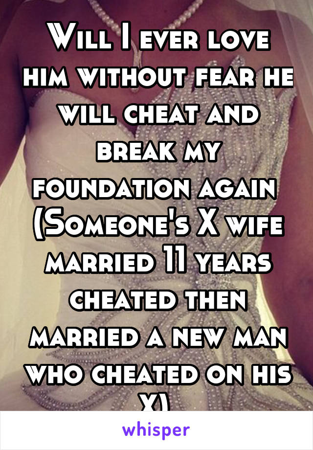 Will I ever love him without fear he will cheat and break my foundation again 
(Someone's X wife married 11 years cheated then married a new man who cheated on his X) 