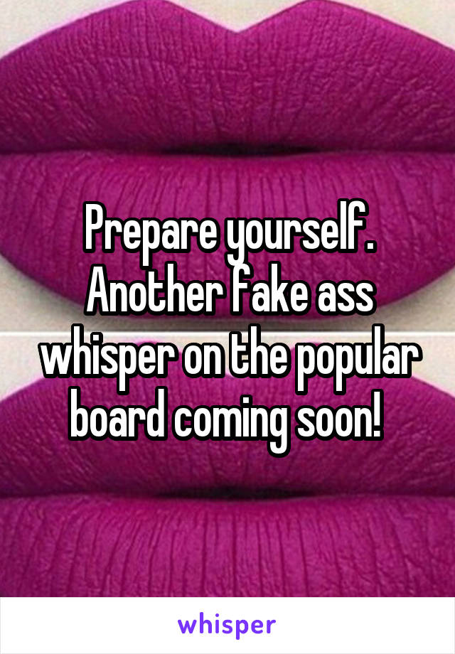 Prepare yourself. Another fake ass whisper on the popular board coming soon! 