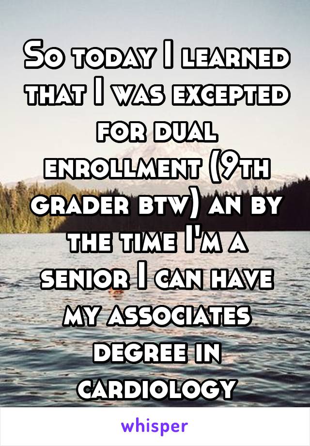 So today I learned that I was excepted for dual enrollment (9th grader btw) an by the time I'm a senior I can have my associates degree in cardiology