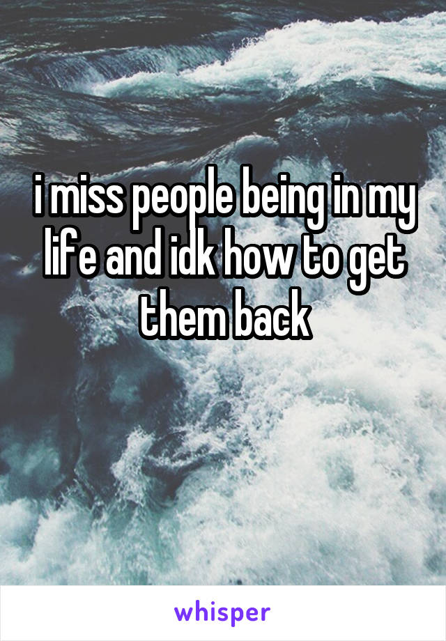 i miss people being in my life and idk how to get them back

