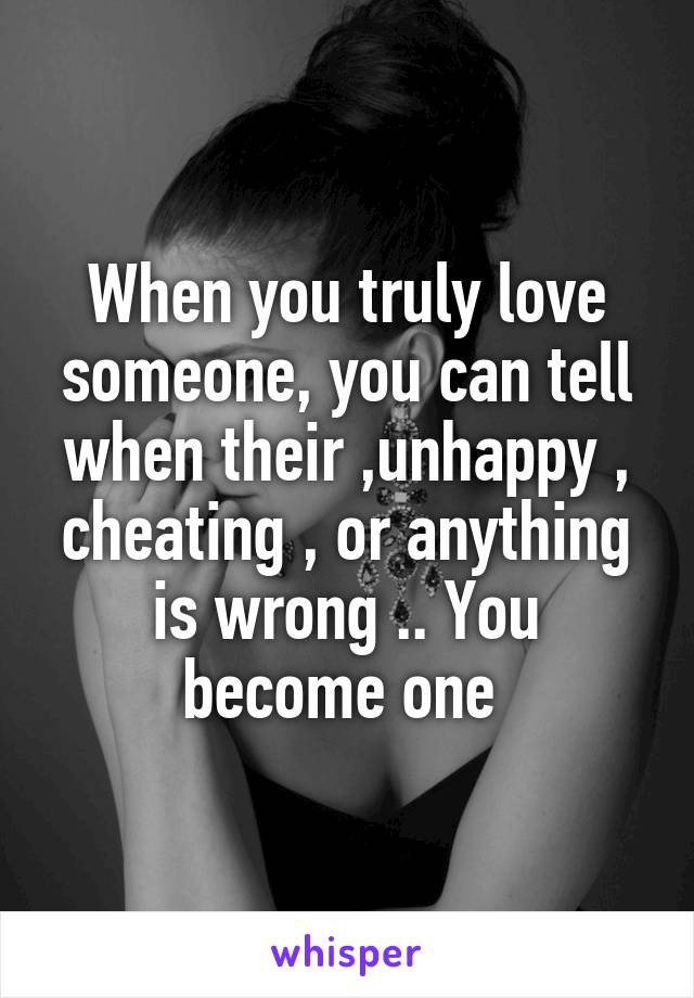 When you truly love someone, you can tell when their ,unhappy , cheating , or anything is wrong .. You become one 