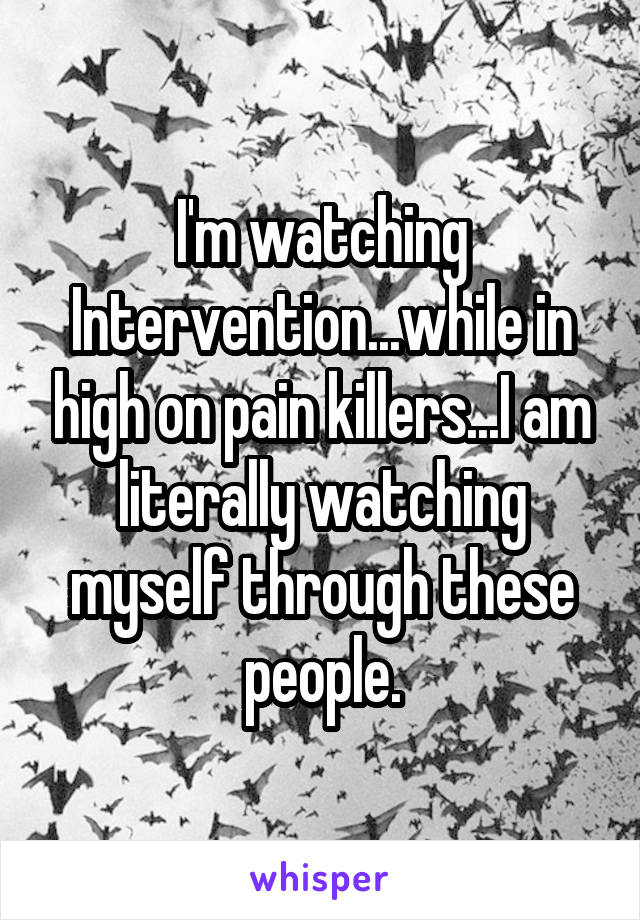 I'm watching Intervention...while in high on pain killers...I am literally watching myself through these people.