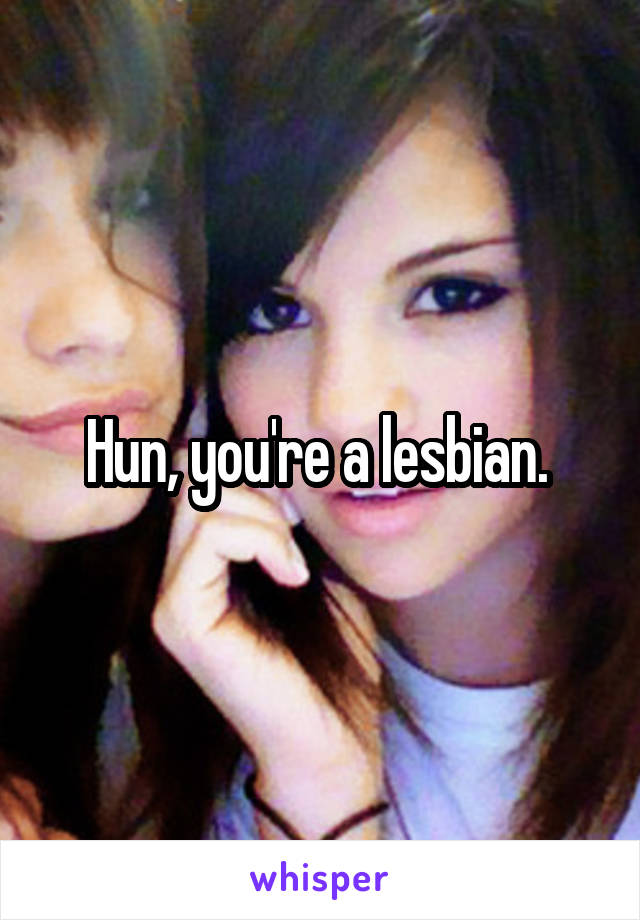 Hun, you're a lesbian. 