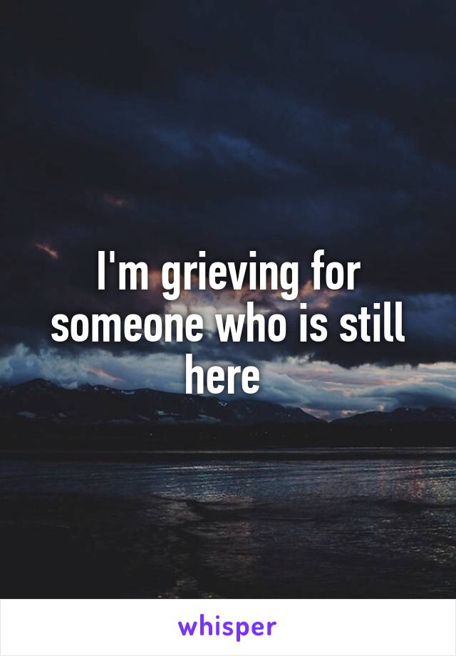 I'm grieving for someone who is still here 