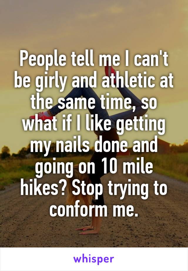 People tell me I can't be girly and athletic at the same time, so what if I like getting my nails done and going on 10 mile hikes? Stop trying to conform me.