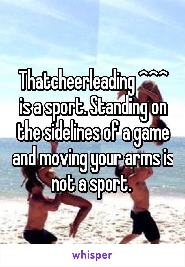 Thatcheerleading ^^^ is a sport. Standing on the sidelines of a game and moving your arms is not a sport. 