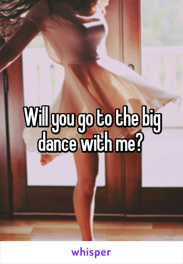 Will you go to the big dance with me? 