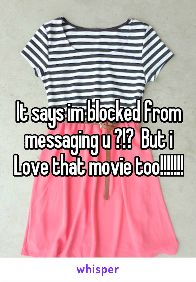 It says im blocked from messaging u ?!?  But i Love that movie too!!!!!!!