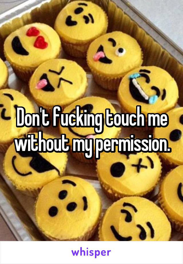 Don't fucking touch me without my permission.