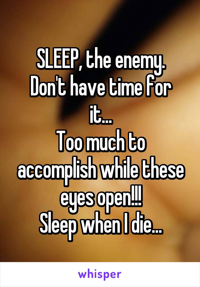 SLEEP, the enemy.
Don't have time for it...
Too much to accomplish while these eyes open!!!
Sleep when I die...