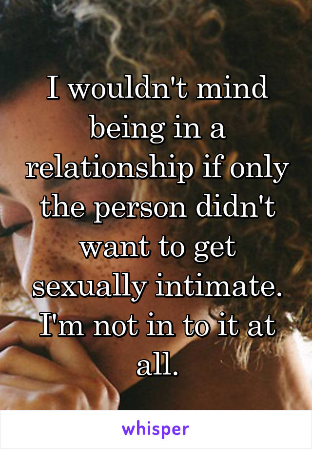 I wouldn't mind being in a relationship if only the person didn't want to get sexually intimate. I'm not in to it at all.