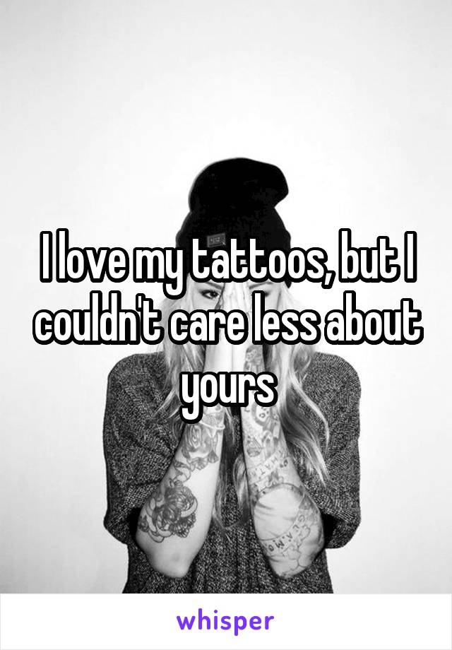 I love my tattoos, but I couldn't care less about yours