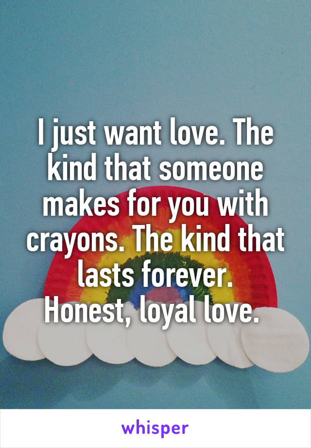 I just want love. The kind that someone makes for you with crayons. The kind that lasts forever.
Honest, loyal love. 