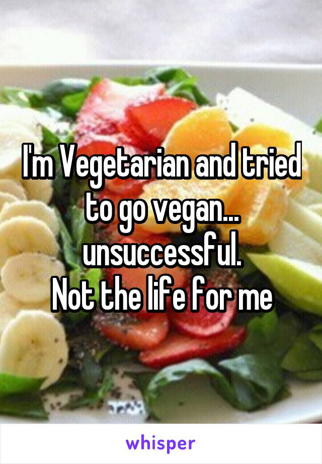 I'm Vegetarian and tried to go vegan... unsuccessful.
Not the life for me