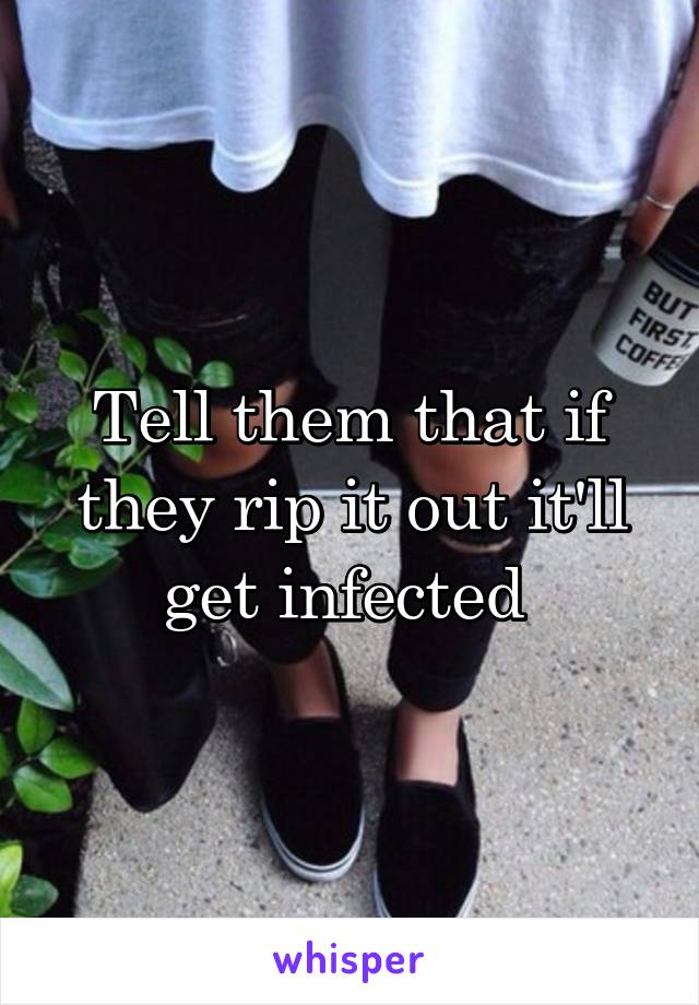 Tell them that if they rip it out it'll get infected 