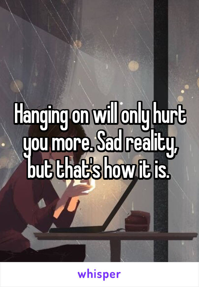 Hanging on will only hurt you more. Sad reality, but that's how it is. 