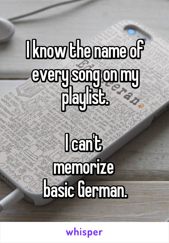 I know the name of every song on my playlist.

I can't 
memorize 
basic German.