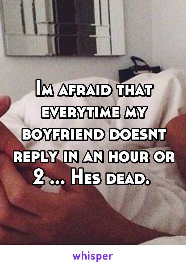 Im afraid that everytime my boyfriend doesnt reply in an hour or 2 ... Hes dead. 