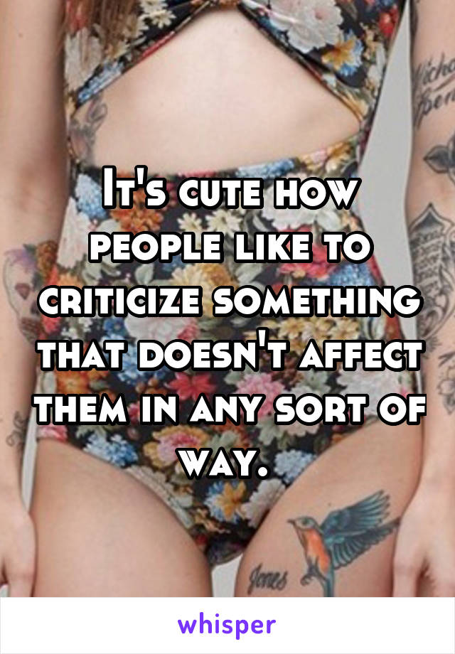 It's cute how people like to criticize something that doesn't affect them in any sort of way. 