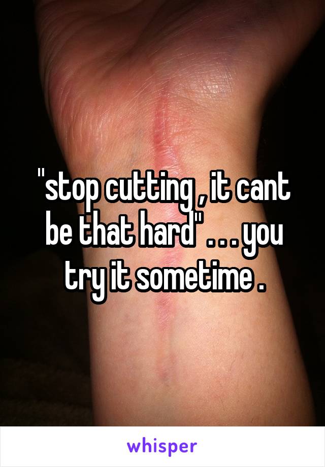 "stop cutting , it cant be that hard" . . . you try it sometime .