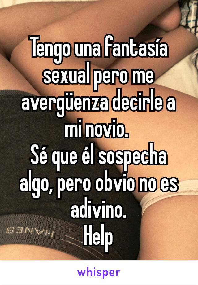 Tengo una fantasía sexual pero me avergüenza decirle a mi novio. 
Sé que él sospecha algo, pero obvio no es adivino.
Help