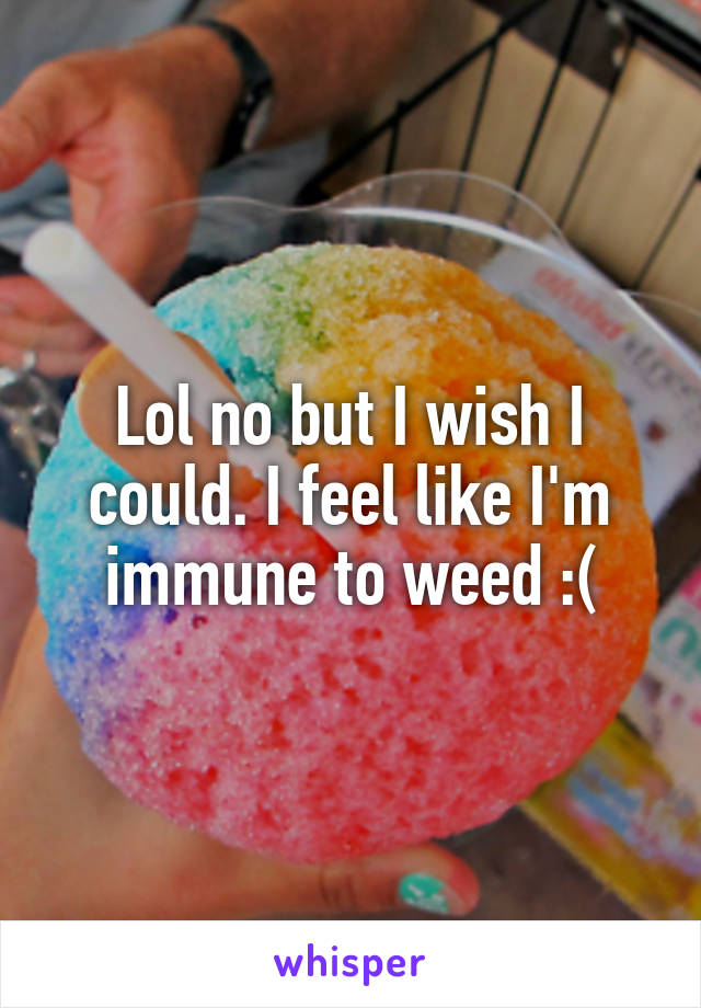 Lol no but I wish I could. I feel like I'm immune to weed :(