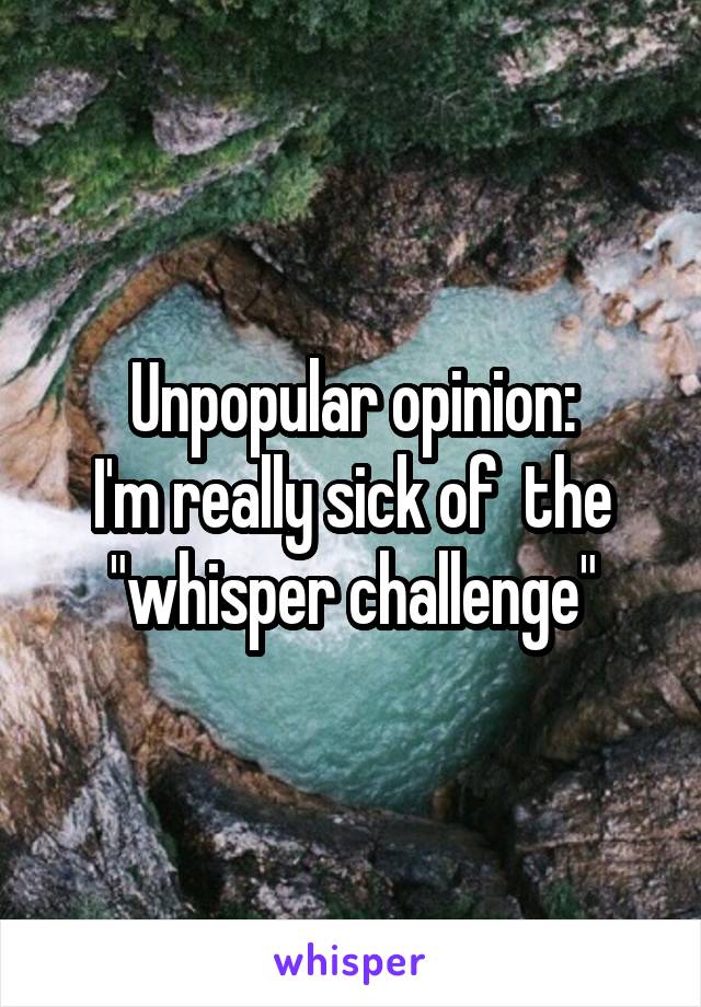 Unpopular opinion:
I'm really sick of  the "whisper challenge"