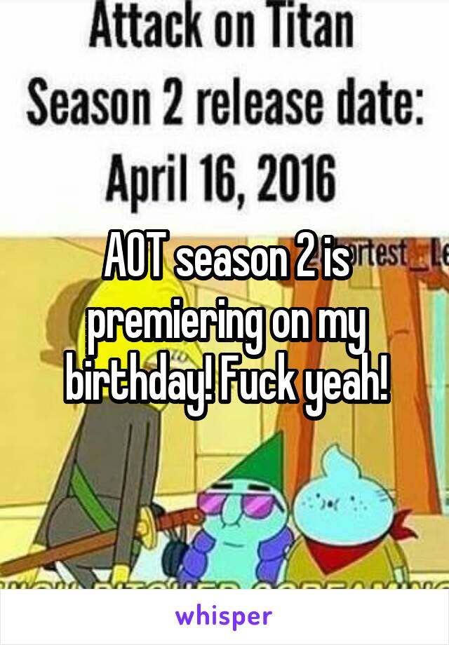 AOT season 2 is premiering on my birthday! Fuck yeah!