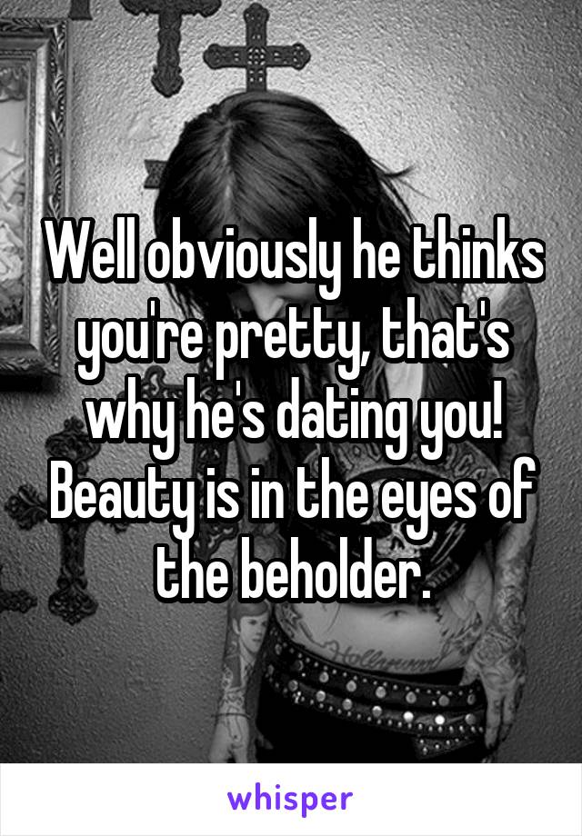 Well obviously he thinks you're pretty, that's why he's dating you! Beauty is in the eyes of the beholder.