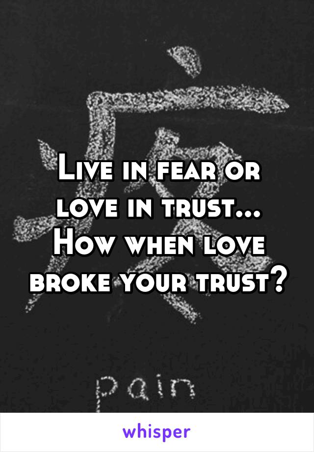 Live in fear or love in trust...
How when love broke your trust?