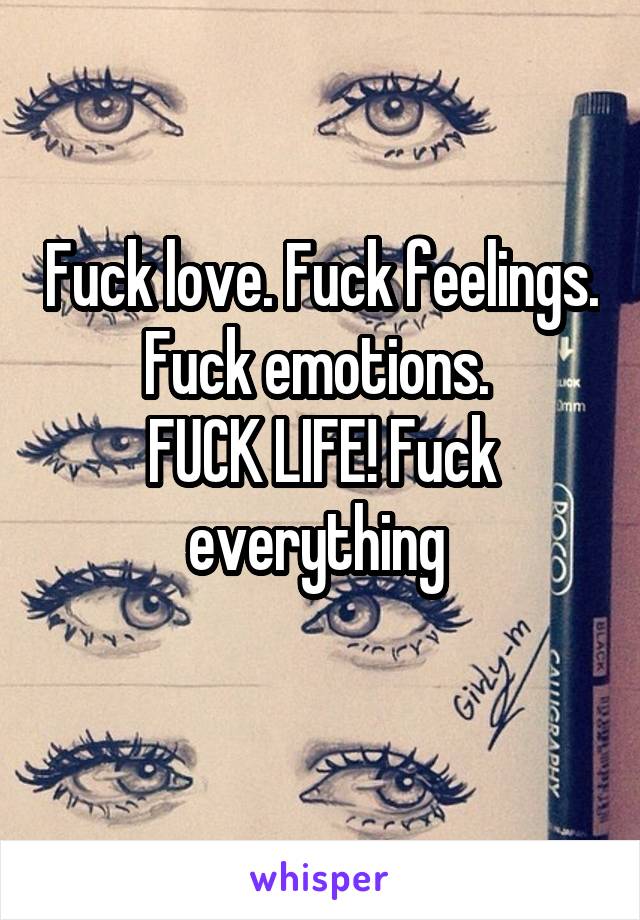 Fuck love. Fuck feelings. Fuck emotions. 
FUCK LIFE! Fuck everything 
