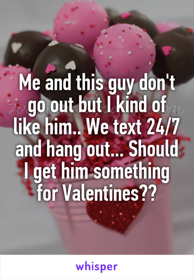 Me and this guy don't go out but I kind of like him.. We text 24/7 and hang out... Should I get him something for Valentines??