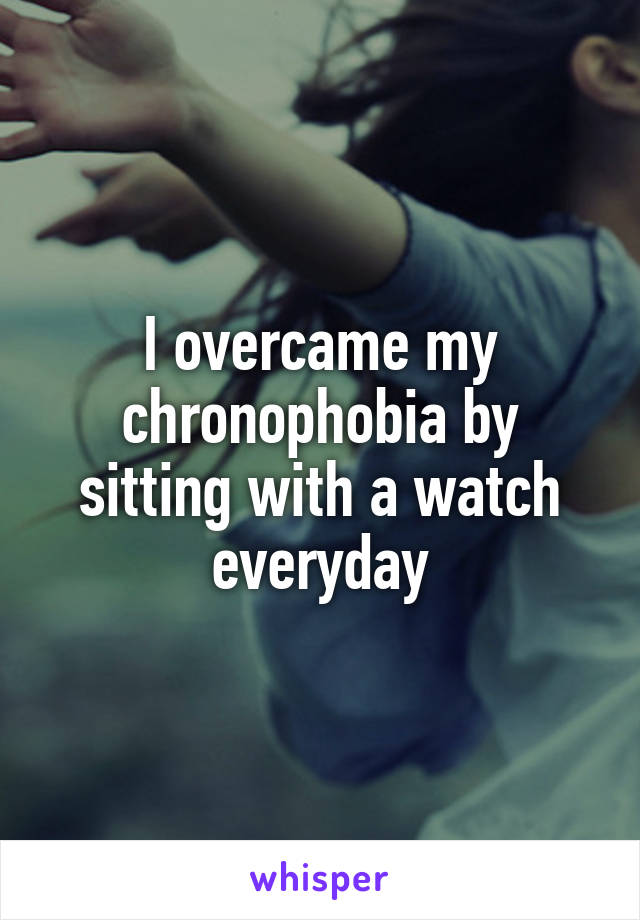 I overcame my chronophobia by sitting with a watch everyday