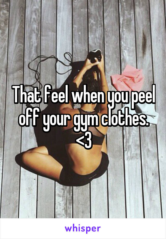 That feel when you peel off your gym clothes. <3