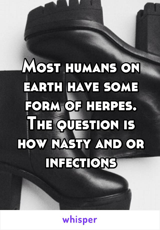Most humans on earth have some form of herpes. The question is how nasty and or infections