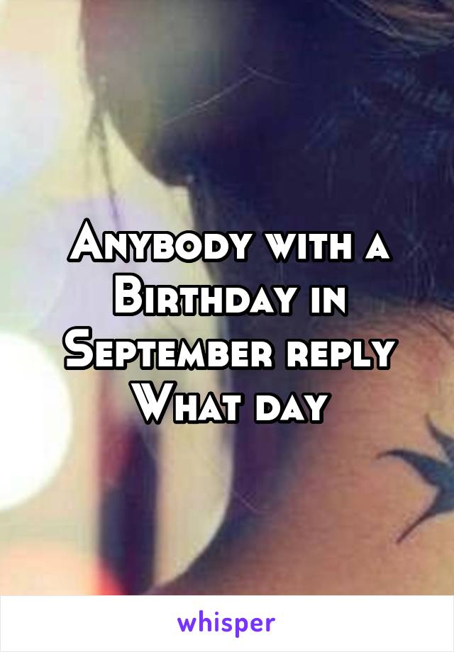 Anybody with a
Birthday in September reply
What day