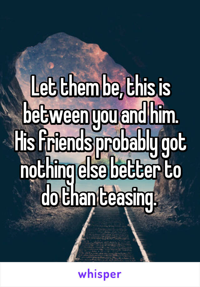 Let them be, this is between you and him. His friends probably got nothing else better to do than teasing. 