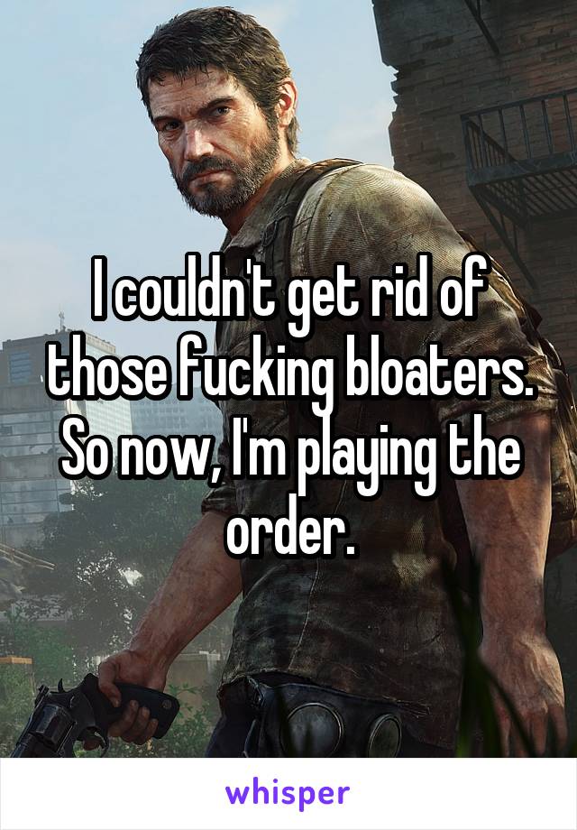 I couldn't get rid of those fucking bloaters.
So now, I'm playing the order.