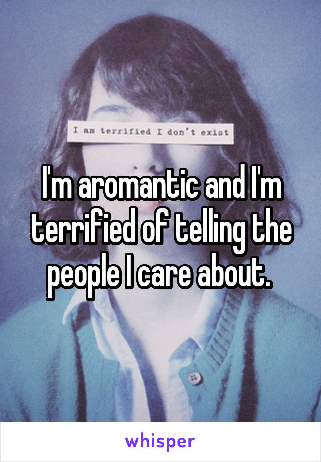 I'm aromantic and I'm terrified of telling the people I care about. 